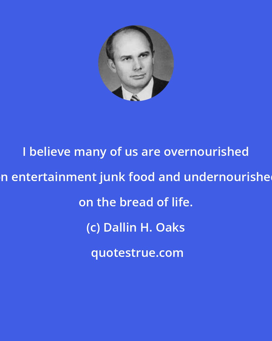 Dallin H. Oaks: I believe many of us are overnourished on entertainment junk food and undernourished on the bread of life.