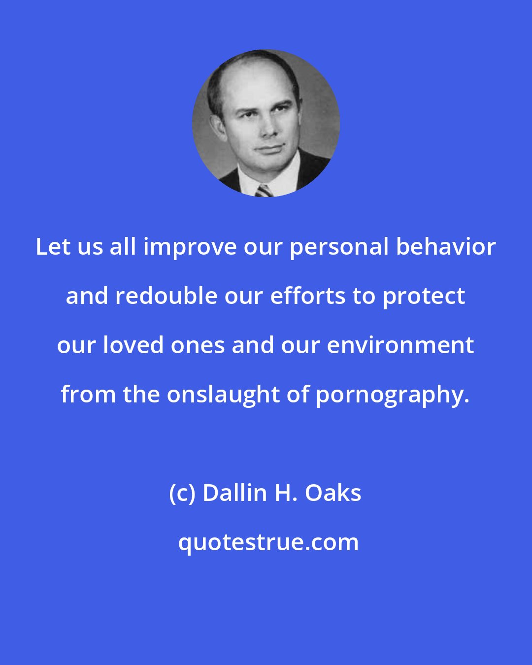 Dallin H. Oaks: Let us all improve our personal behavior and redouble our efforts to protect our loved ones and our environment from the onslaught of pornography.