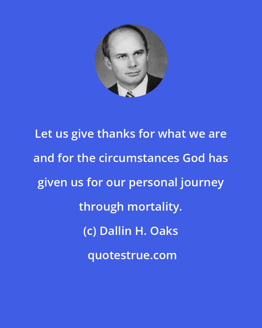 Dallin H. Oaks: Let us give thanks for what we are and for the circumstances God has given us for our personal journey through mortality.