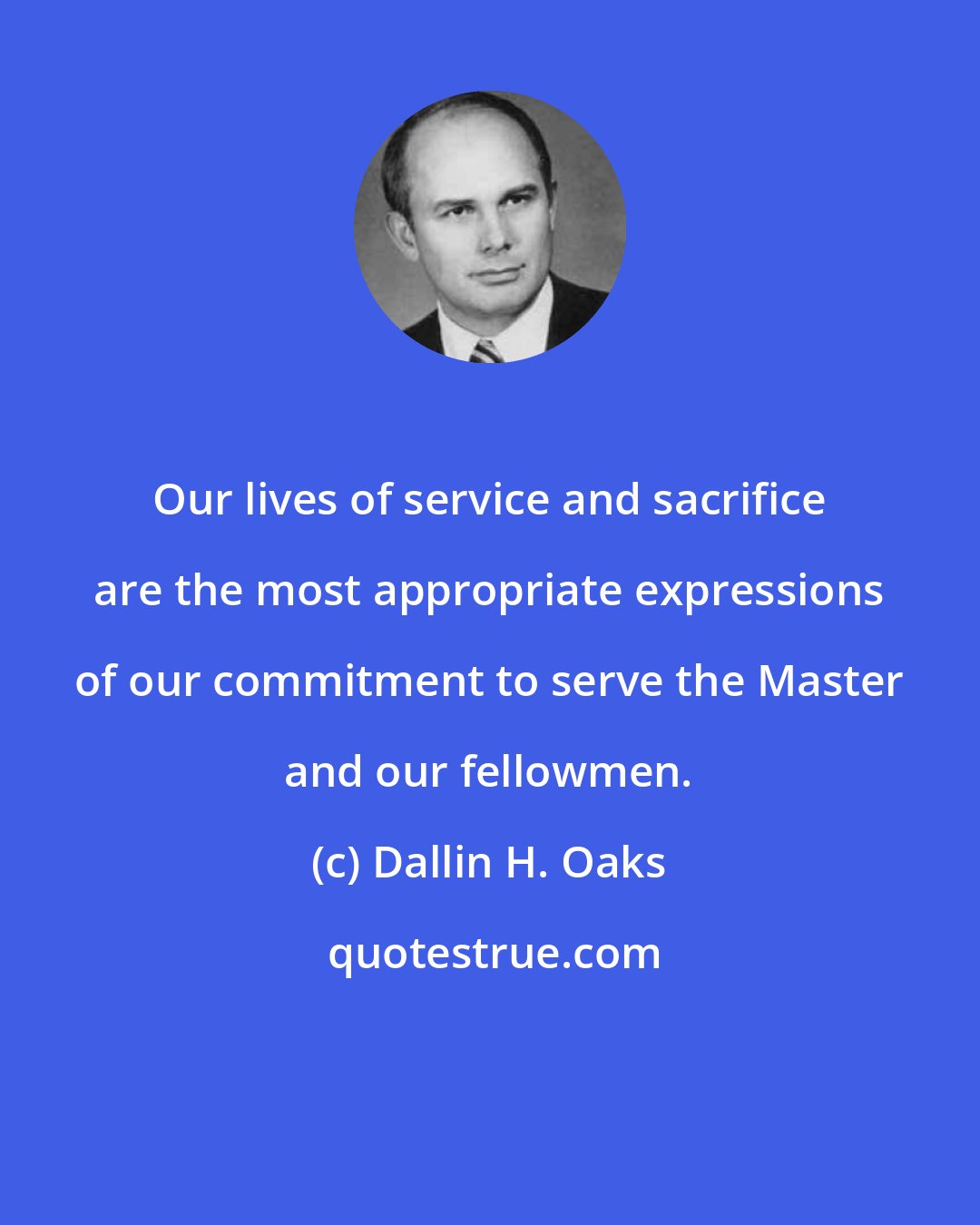 Dallin H. Oaks: Our lives of service and sacrifice are the most appropriate expressions of our commitment to serve the Master and our fellowmen.