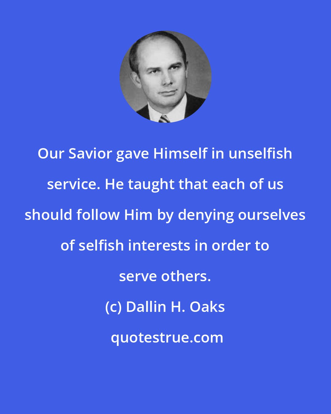 Dallin H. Oaks: Our Savior gave Himself in unselfish service. He taught that each of us should follow Him by denying ourselves of selfish interests in order to serve others.