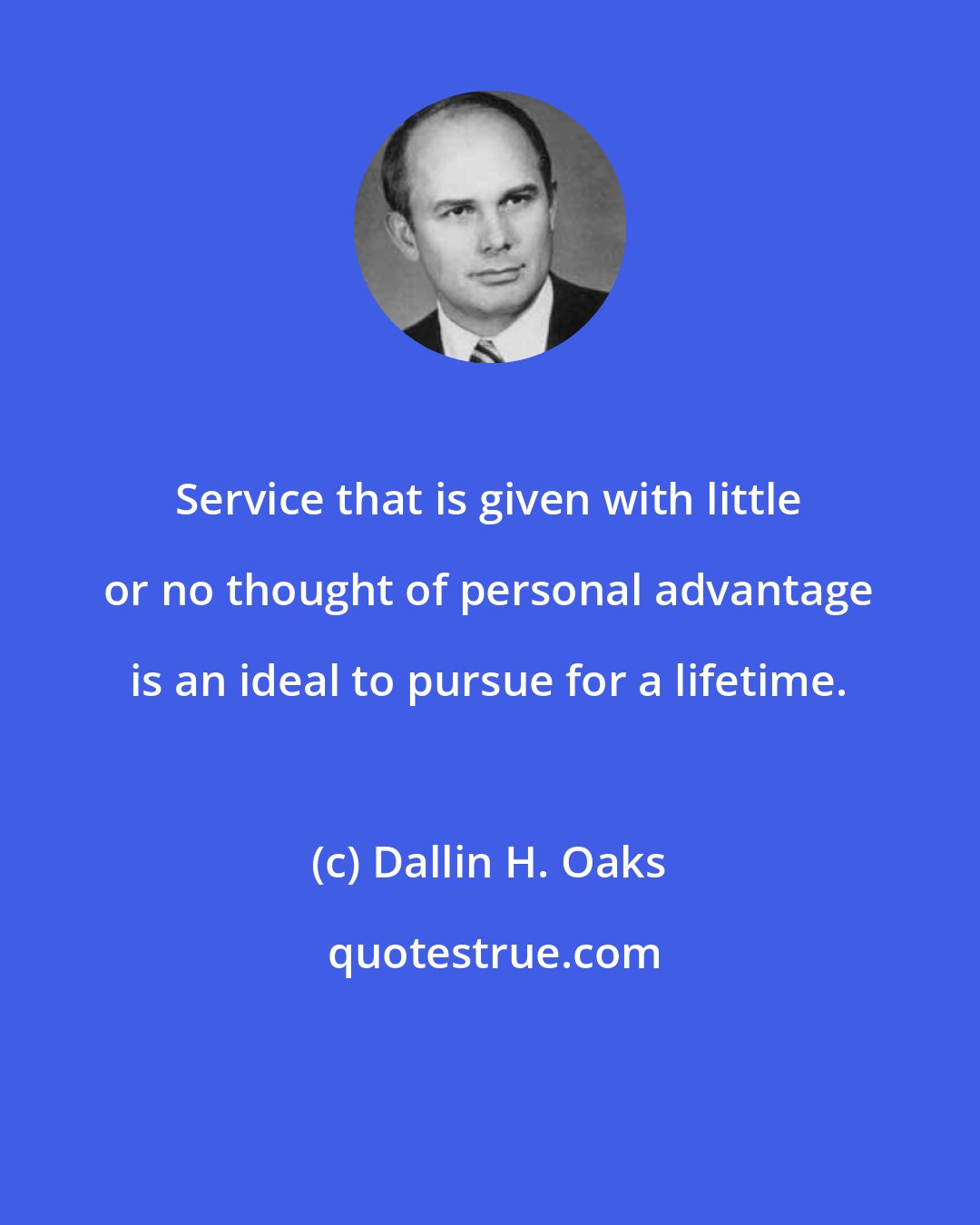 Dallin H. Oaks: Service that is given with little or no thought of personal advantage is an ideal to pursue for a lifetime.