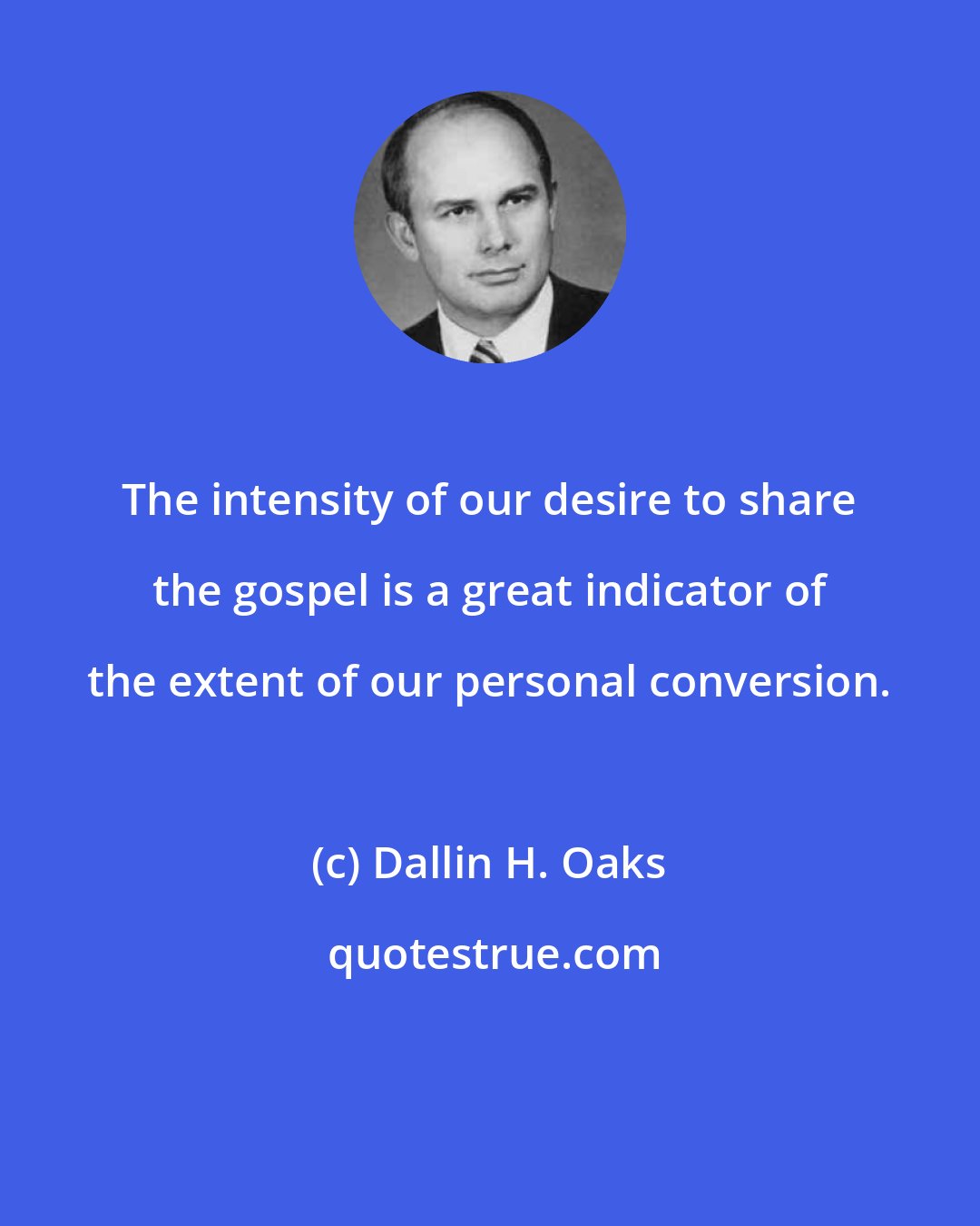 Dallin H. Oaks: The intensity of our desire to share the gospel is a great indicator of the extent of our personal conversion.