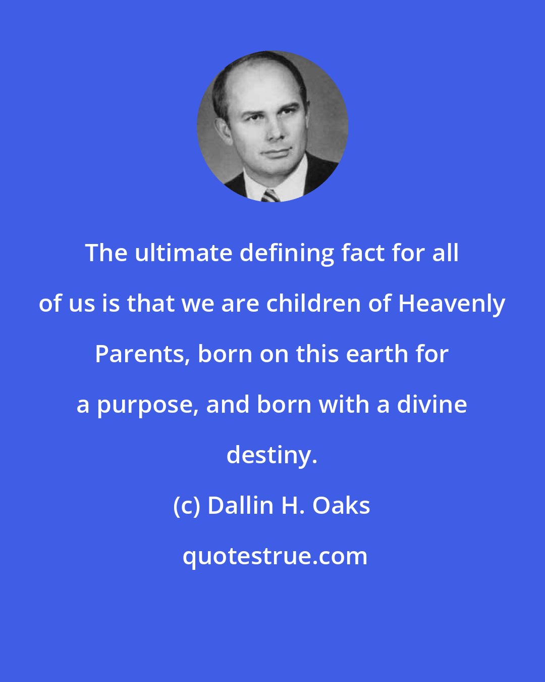 Dallin H. Oaks: The ultimate defining fact for all of us is that we are children of Heavenly Parents, born on this earth for a purpose, and born with a divine destiny.