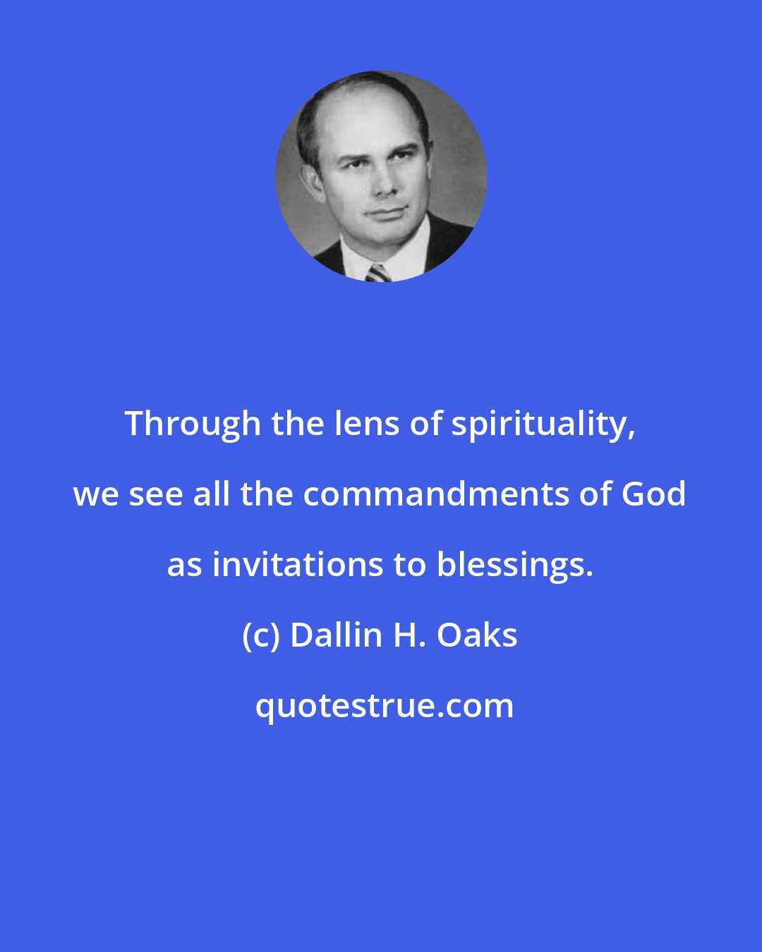 Dallin H. Oaks: Through the lens of spirituality, we see all the commandments of God as invitations to blessings.