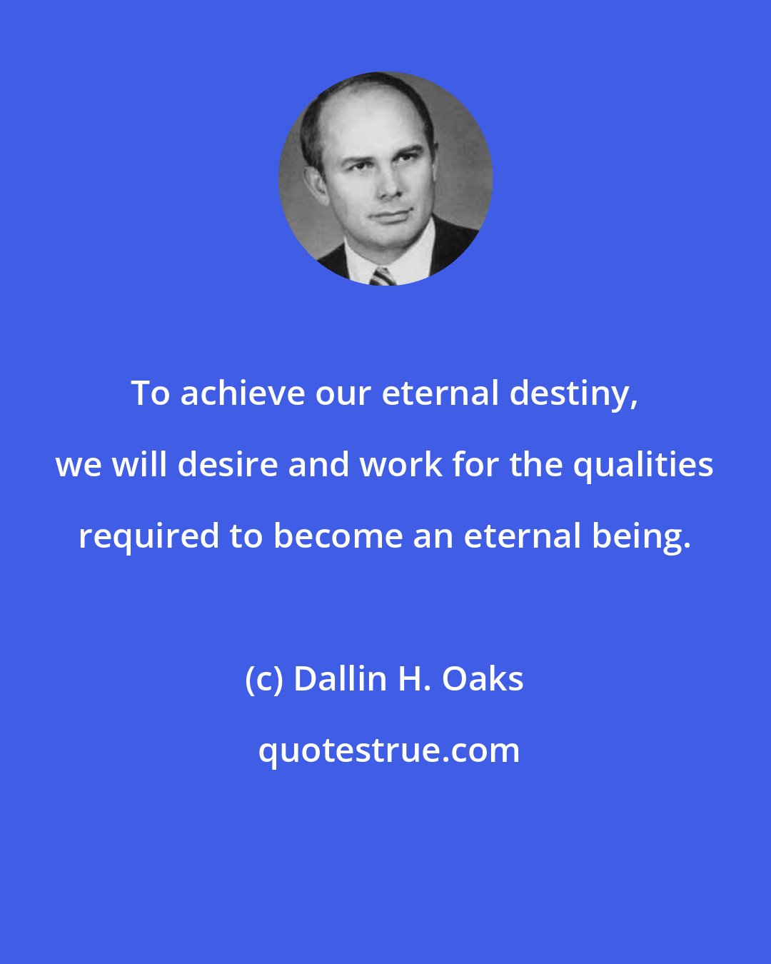 Dallin H. Oaks: To achieve our eternal destiny, we will desire and work for the qualities required to become an eternal being.