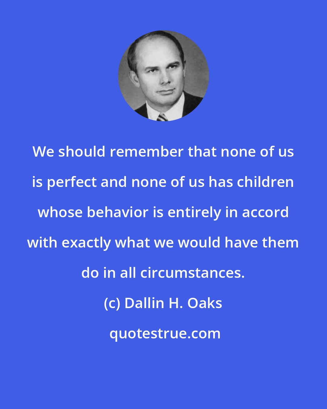 Dallin H. Oaks: We should remember that none of us is perfect and none of us has children whose behavior is entirely in accord with exactly what we would have them do in all circumstances.