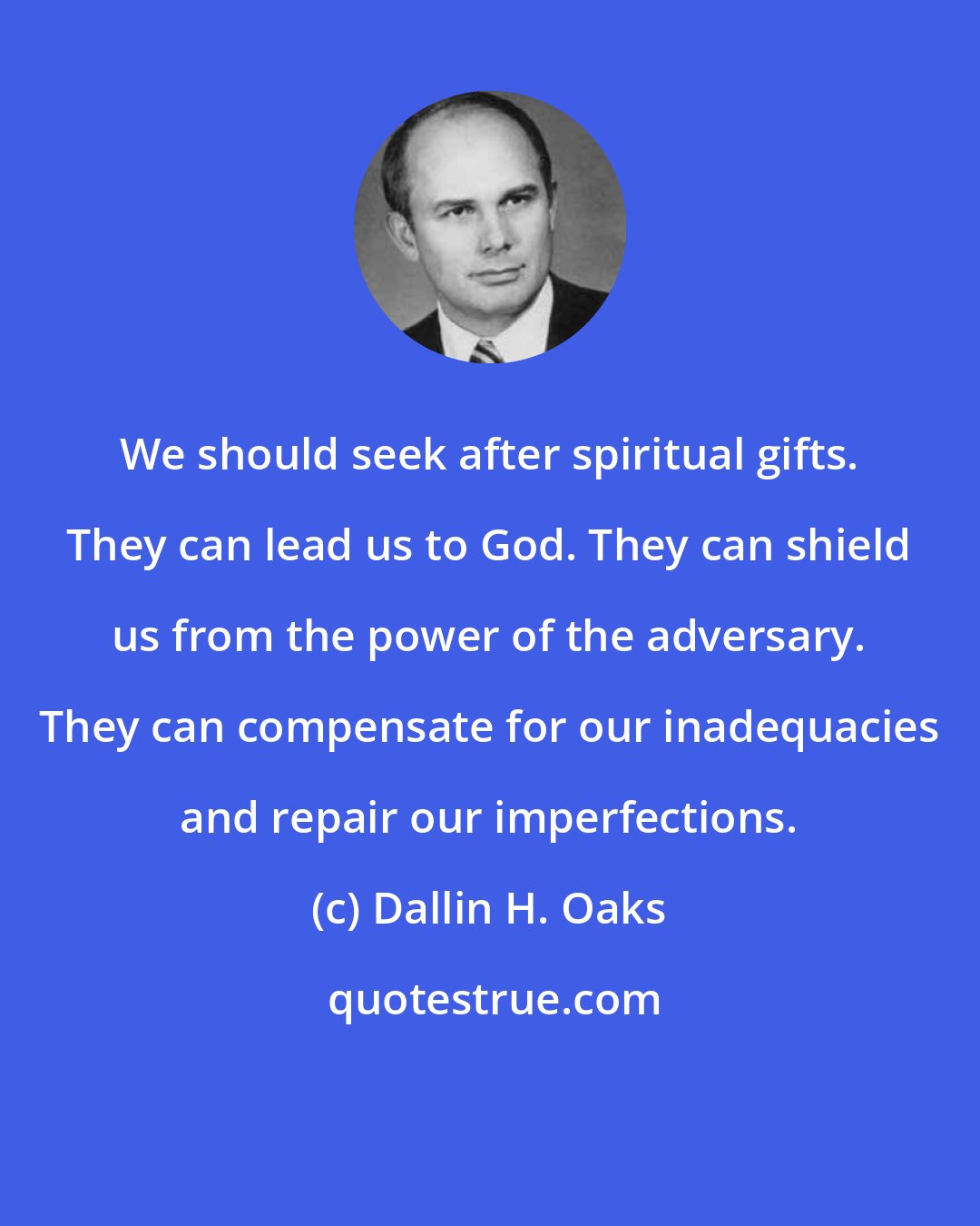 Dallin H. Oaks: We should seek after spiritual gifts. They can lead us to God. They can shield us from the power of the adversary. They can compensate for our inadequacies and repair our imperfections.