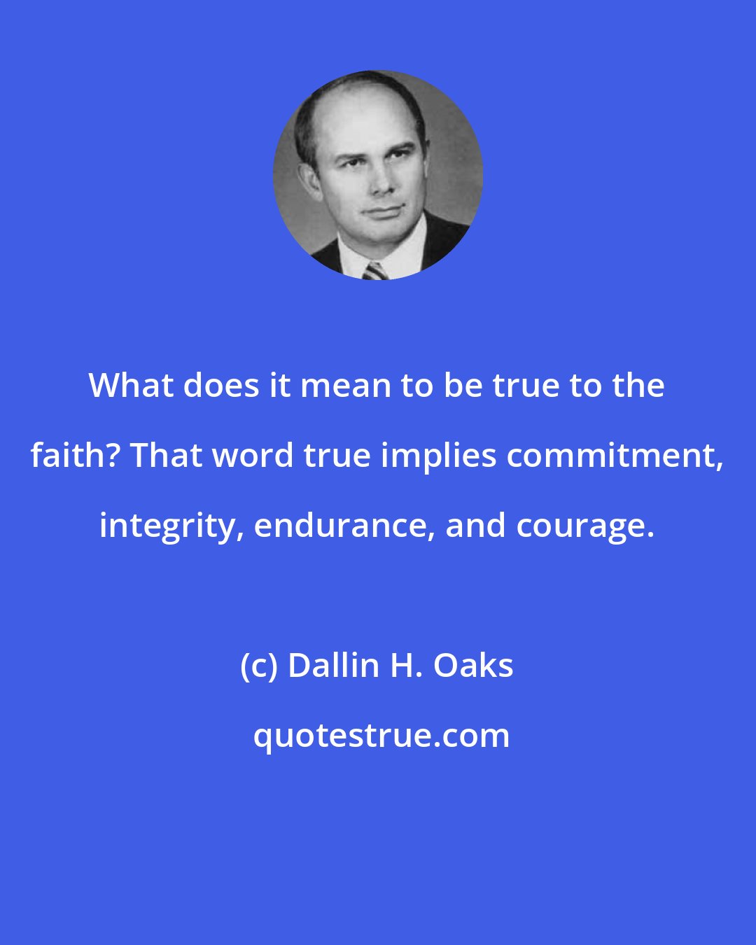 Dallin H. Oaks: What does it mean to be true to the faith? That word true implies commitment, integrity, endurance, and courage.