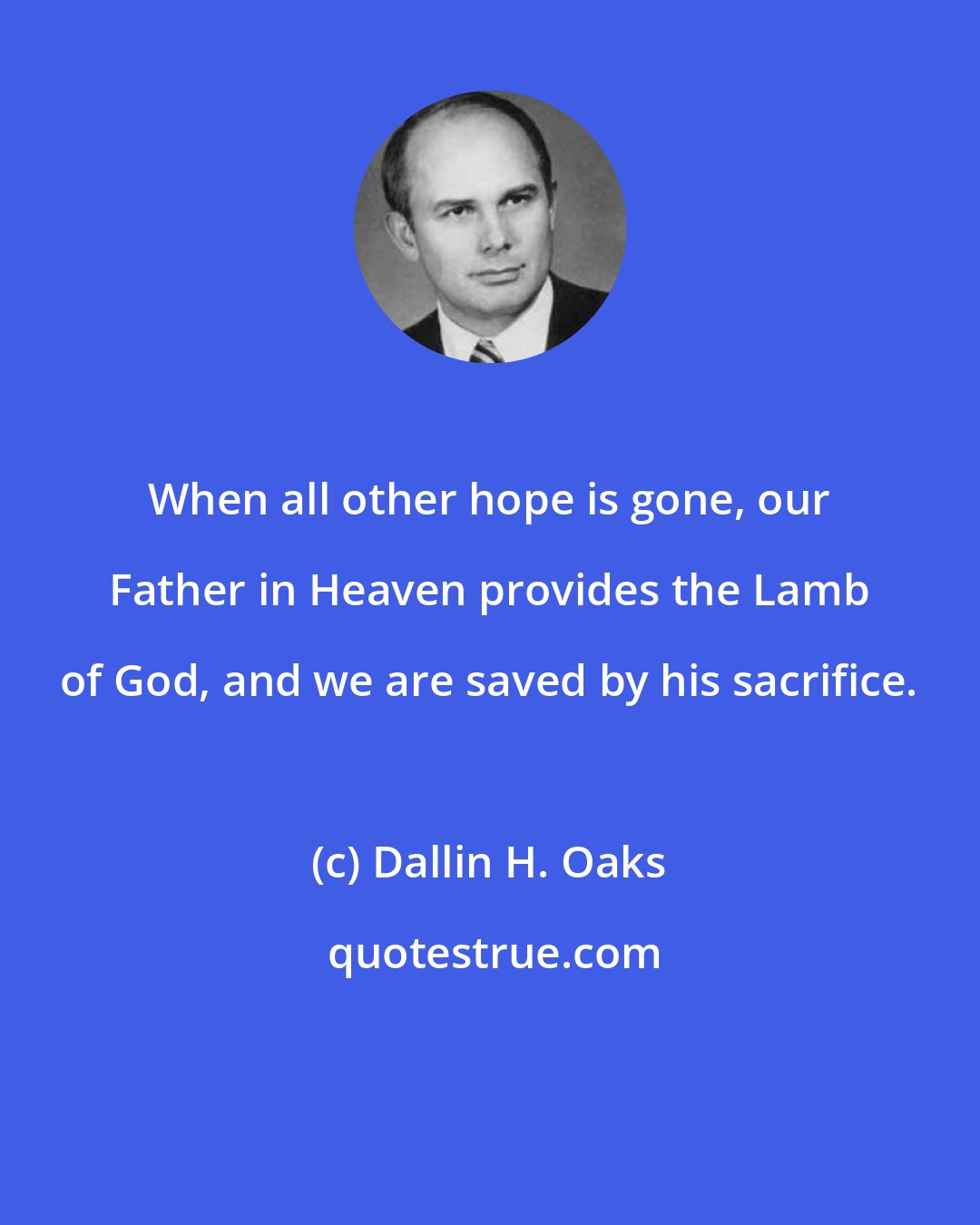 Dallin H. Oaks: When all other hope is gone, our Father in Heaven provides the Lamb of God, and we are saved by his sacrifice.