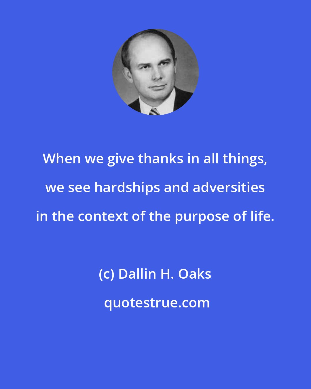 Dallin H. Oaks: When we give thanks in all things, we see hardships and adversities in the context of the purpose of life.