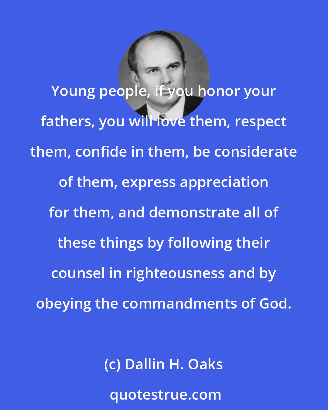 Dallin H. Oaks: Young people, if you honor your fathers, you will love them, respect them, confide in them, be considerate of them, express appreciation for them, and demonstrate all of these things by following their counsel in righteousness and by obeying the commandments of God.