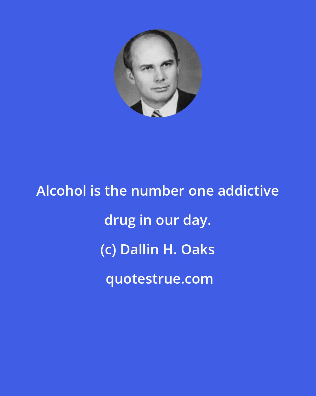 Dallin H. Oaks: Alcohol is the number one addictive drug in our day.