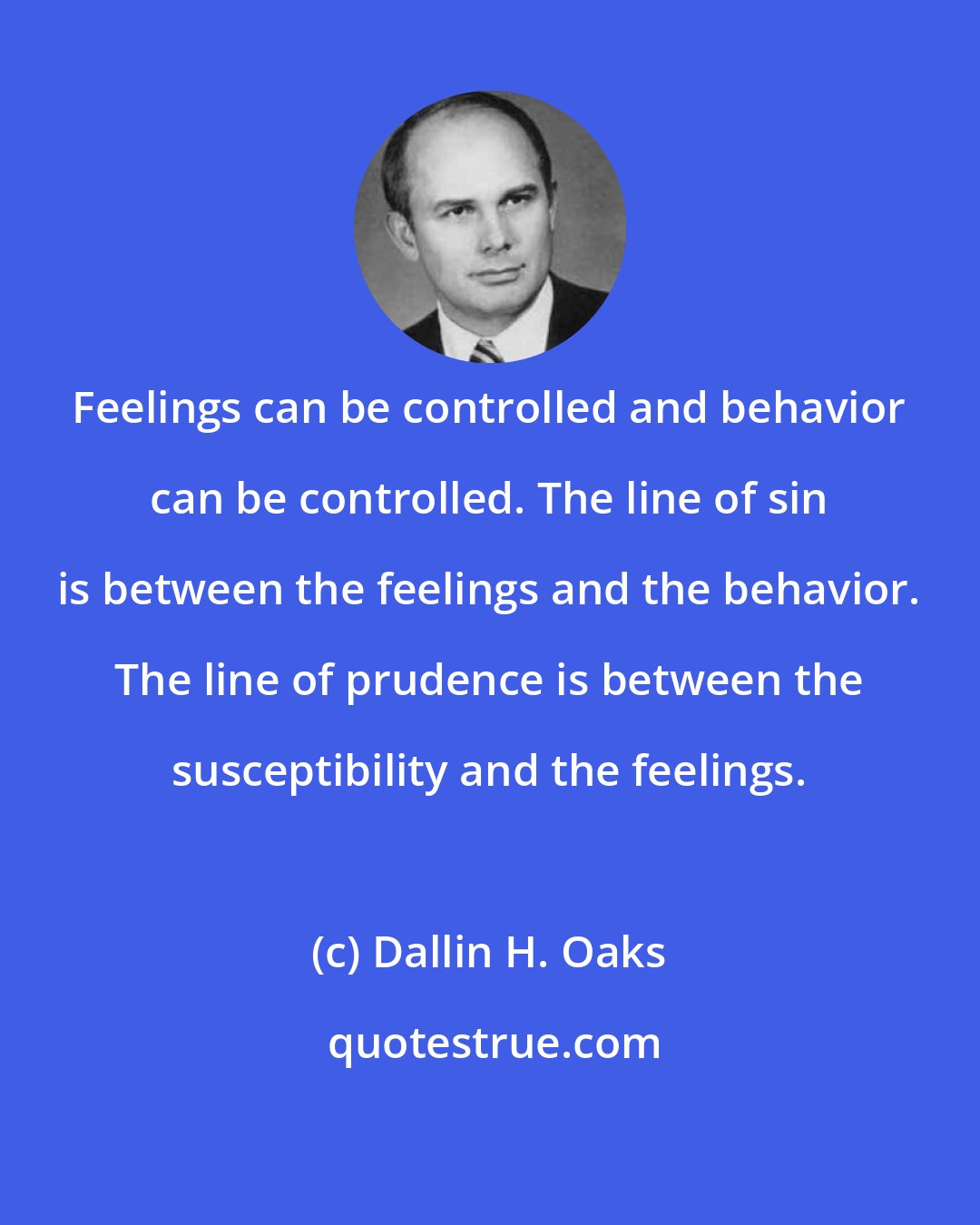 Dallin H. Oaks: Feelings can be controlled and behavior can be controlled. The line of sin is between the feelings and the behavior. The line of prudence is between the susceptibility and the feelings.
