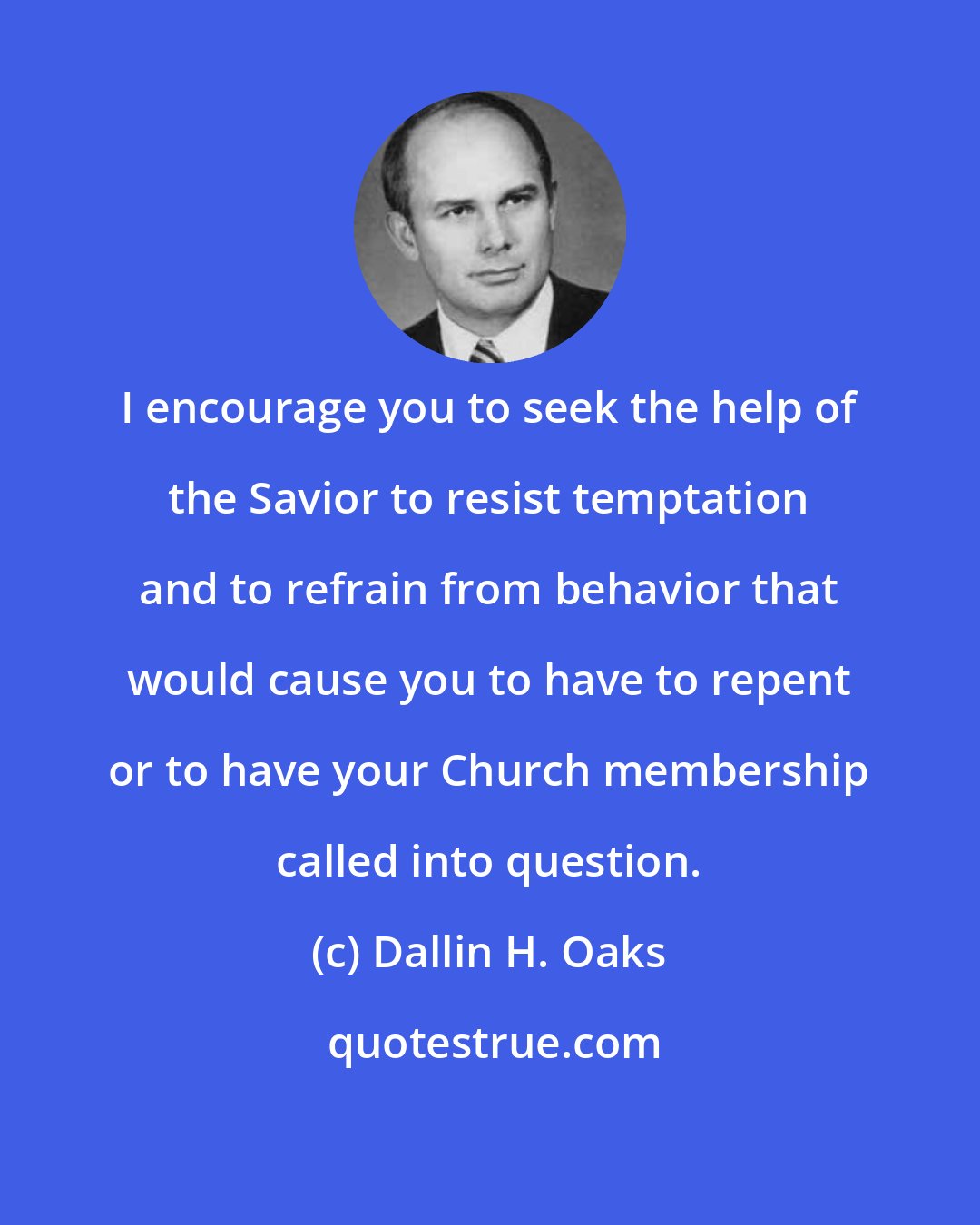 Dallin H. Oaks: I encourage you to seek the help of the Savior to resist temptation and to refrain from behavior that would cause you to have to repent or to have your Church membership called into question.