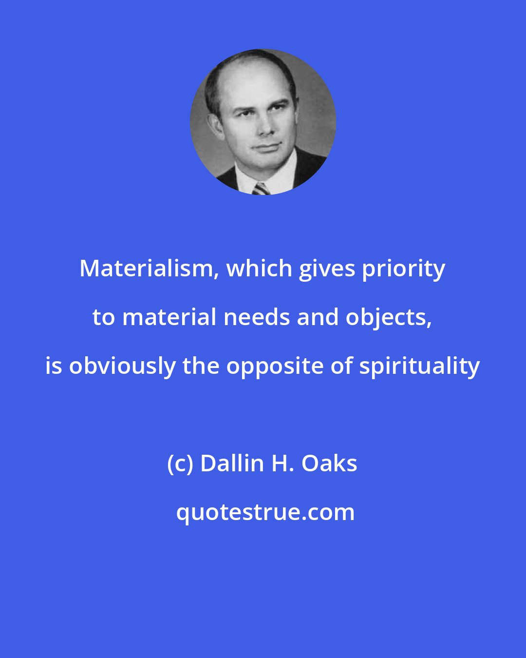 Dallin H. Oaks: Materialism, which gives priority to material needs and objects, is obviously the opposite of spirituality