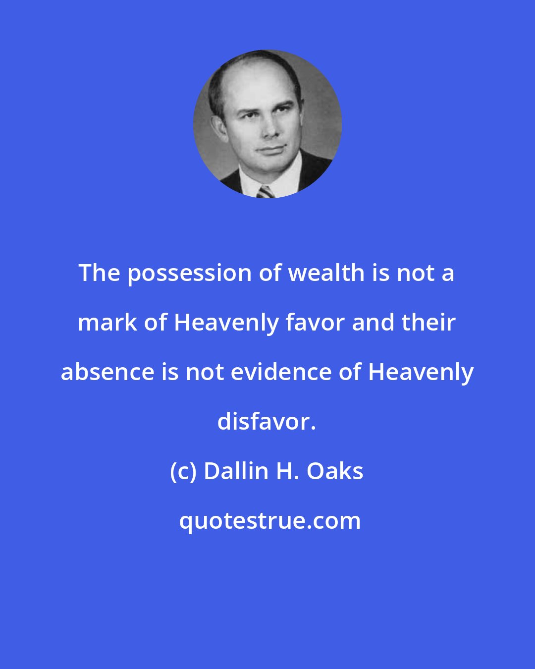 Dallin H. Oaks: The possession of wealth is not a mark of Heavenly favor and their absence is not evidence of Heavenly disfavor.