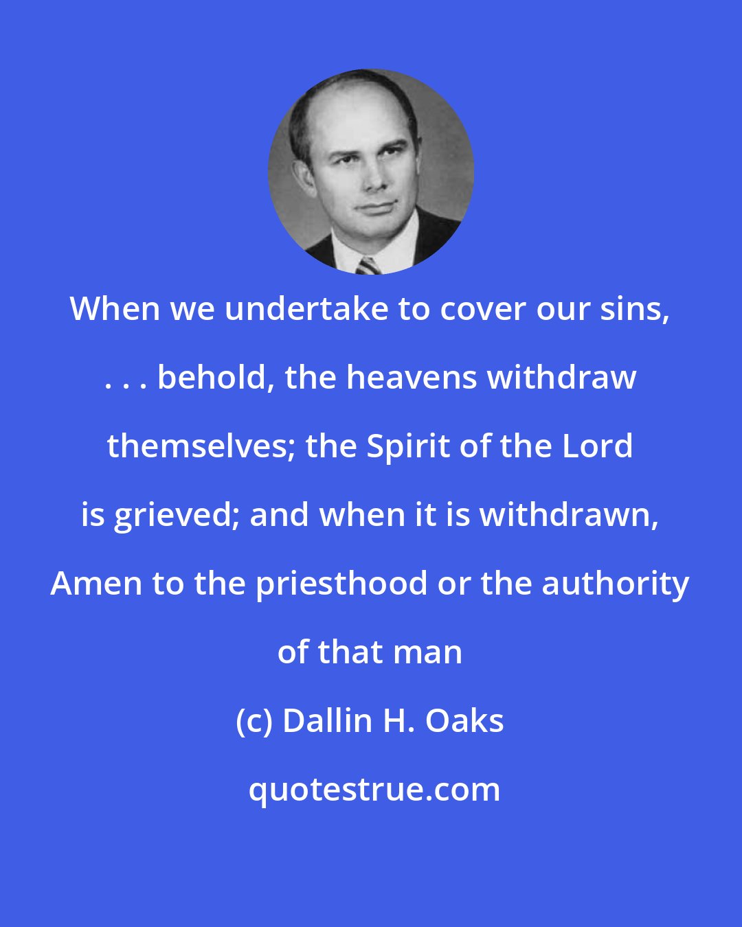 Dallin H. Oaks: When we undertake to cover our sins, . . . behold, the heavens withdraw themselves; the Spirit of the Lord is grieved; and when it is withdrawn, Amen to the priesthood or the authority of that man