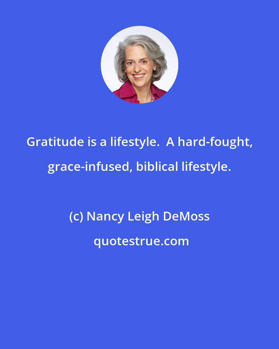 Nancy Leigh DeMoss: Gratitude is a lifestyle.  A hard-fought, grace-infused, biblical lifestyle.