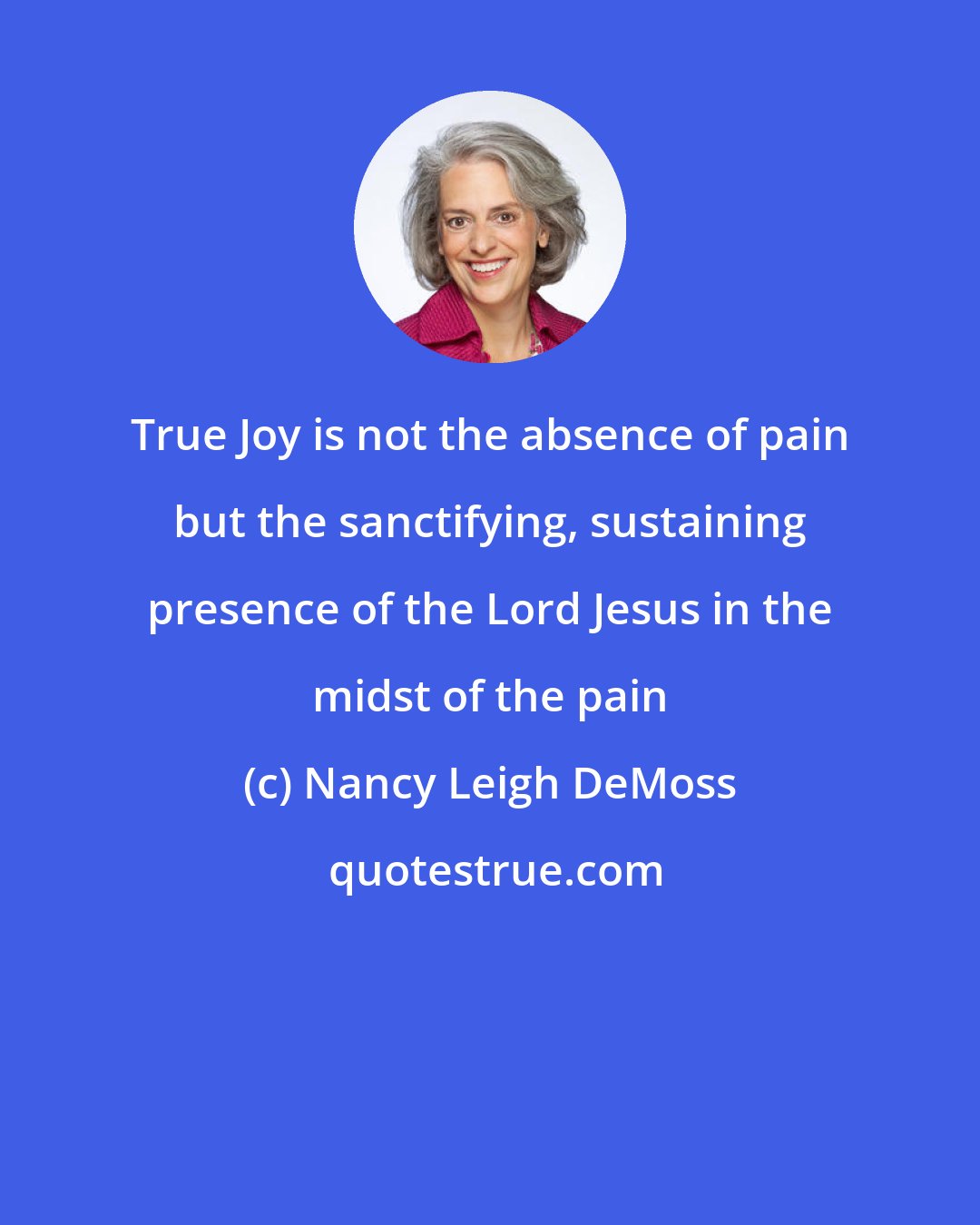 Nancy Leigh DeMoss: True Joy is not the absence of pain but the sanctifying, sustaining presence of the Lord Jesus in the midst of the pain