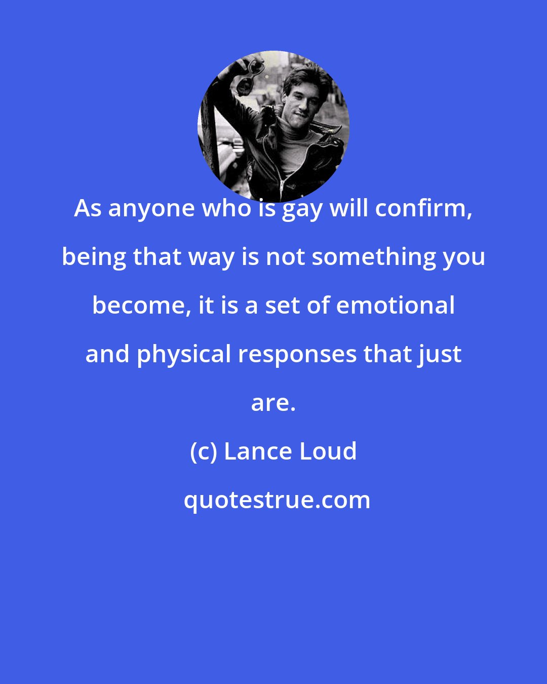 Lance Loud: As anyone who is gay will confirm, being that way is not something you become, it is a set of emotional and physical responses that just are.