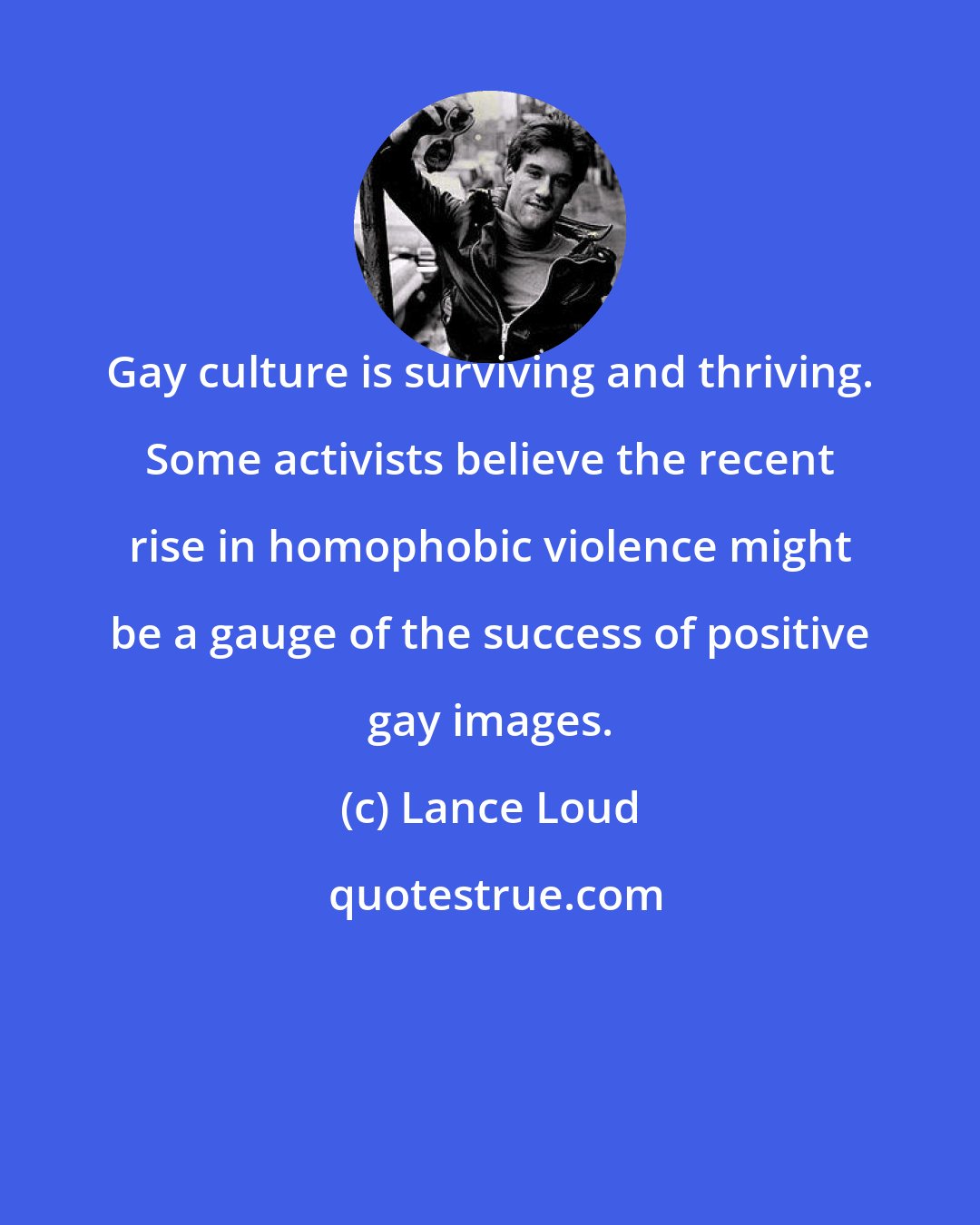 Lance Loud: Gay culture is surviving and thriving. Some activists believe the recent rise in homophobic violence might be a gauge of the success of positive gay images.