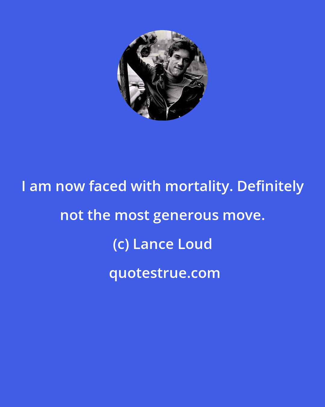 Lance Loud: I am now faced with mortality. Definitely not the most generous move.