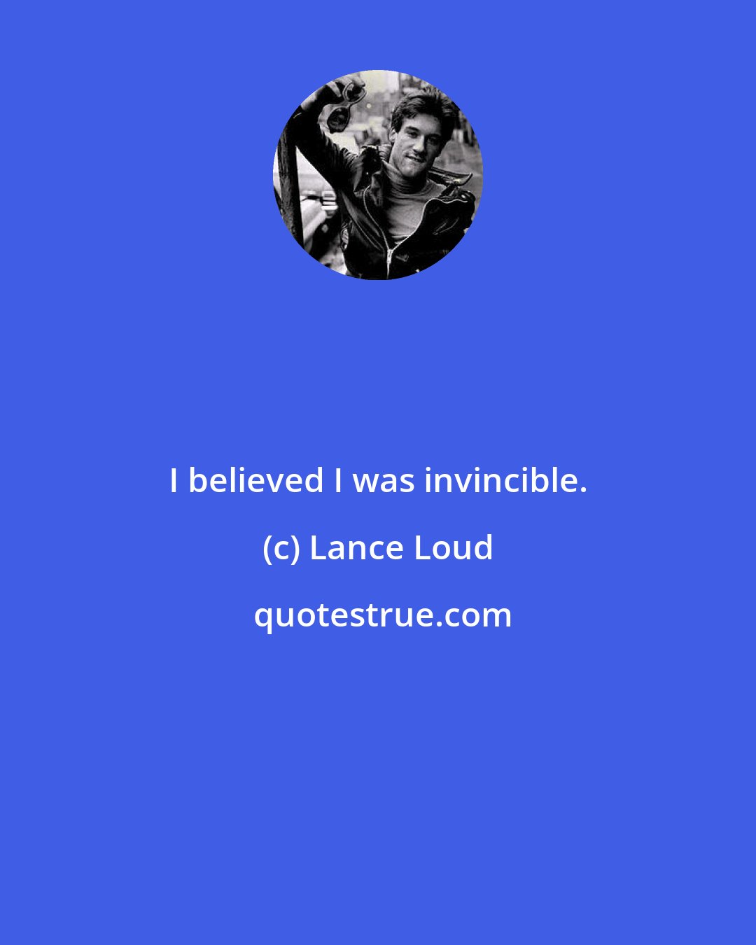 Lance Loud: I believed I was invincible.
