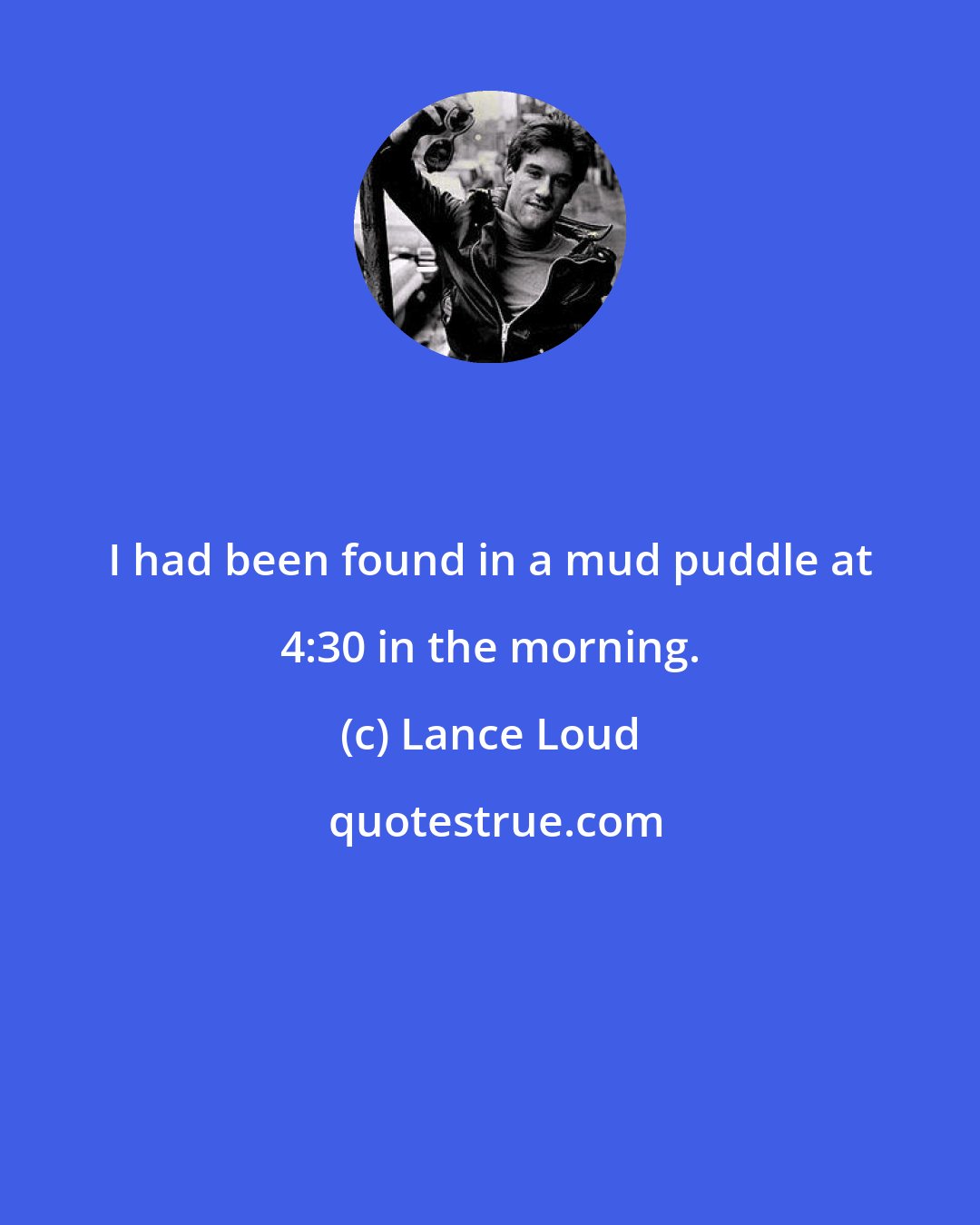 Lance Loud: I had been found in a mud puddle at 4:30 in the morning.