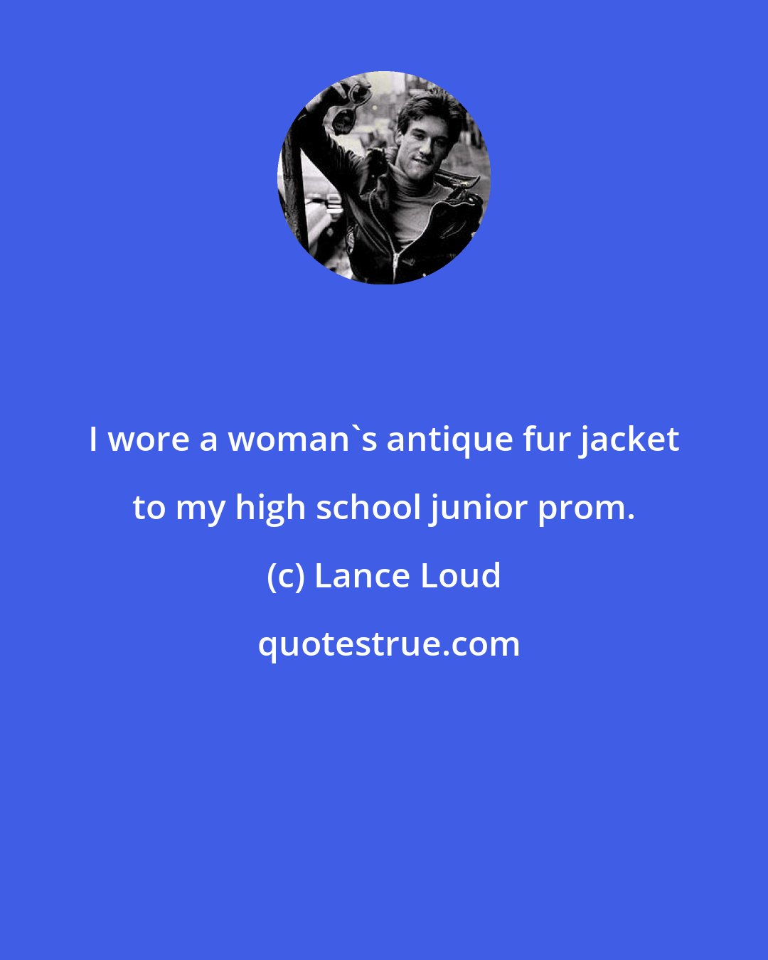 Lance Loud: I wore a woman's antique fur jacket to my high school junior prom.