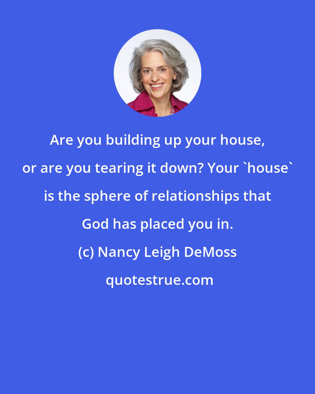 Nancy Leigh DeMoss: Are you building up your house, or are you tearing it down? Your 'house' is the sphere of relationships that God has placed you in.
