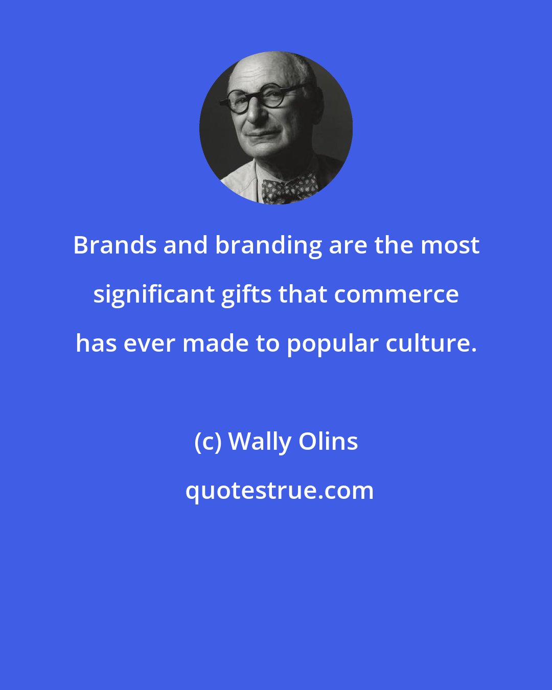 Wally Olins: Brands and branding are the most significant gifts that commerce has ever made to popular culture.