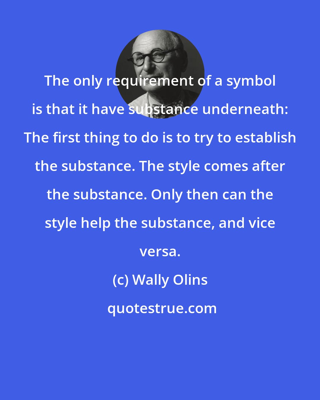 Wally Olins: The only requirement of a symbol is that it have substance underneath: The first thing to do is to try to establish the substance. The style comes after the substance. Only then can the style help the substance, and vice versa.