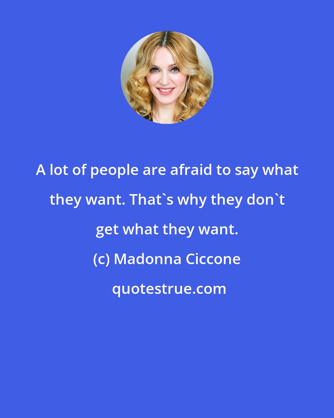 Madonna Ciccone: A lot of people are afraid to say what they want. That's why they don't get what they want.