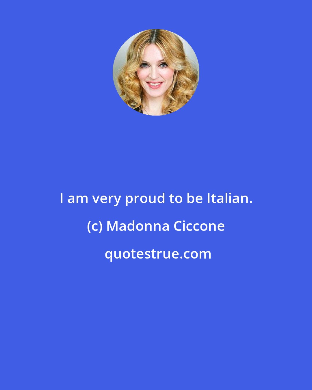 Madonna Ciccone: I am very proud to be Italian.