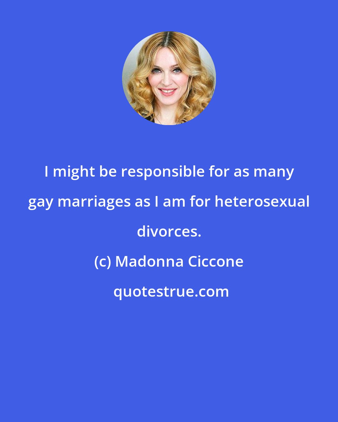 Madonna Ciccone: I might be responsible for as many gay marriages as I am for heterosexual divorces.