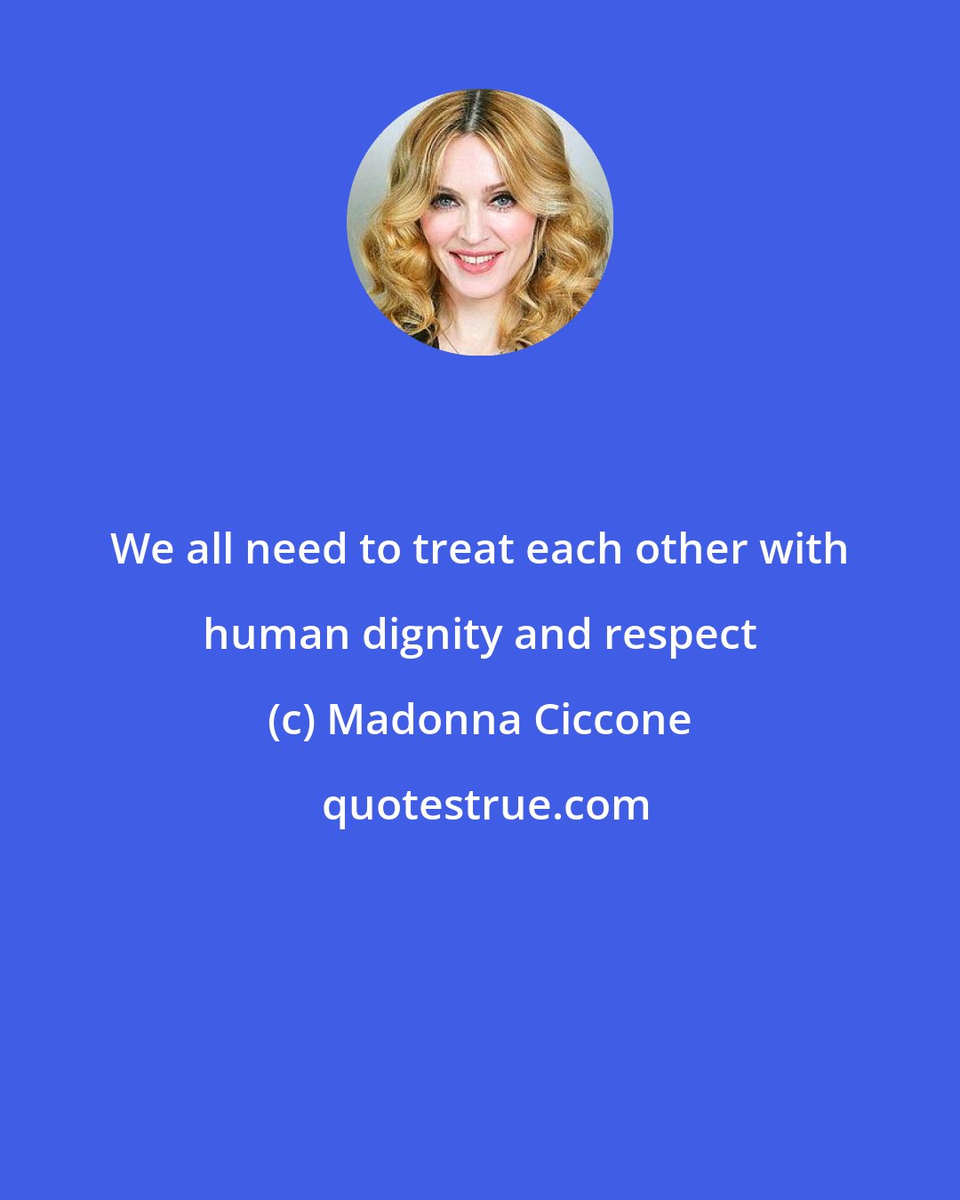 Madonna Ciccone: We all need to treat each other with human dignity and respect