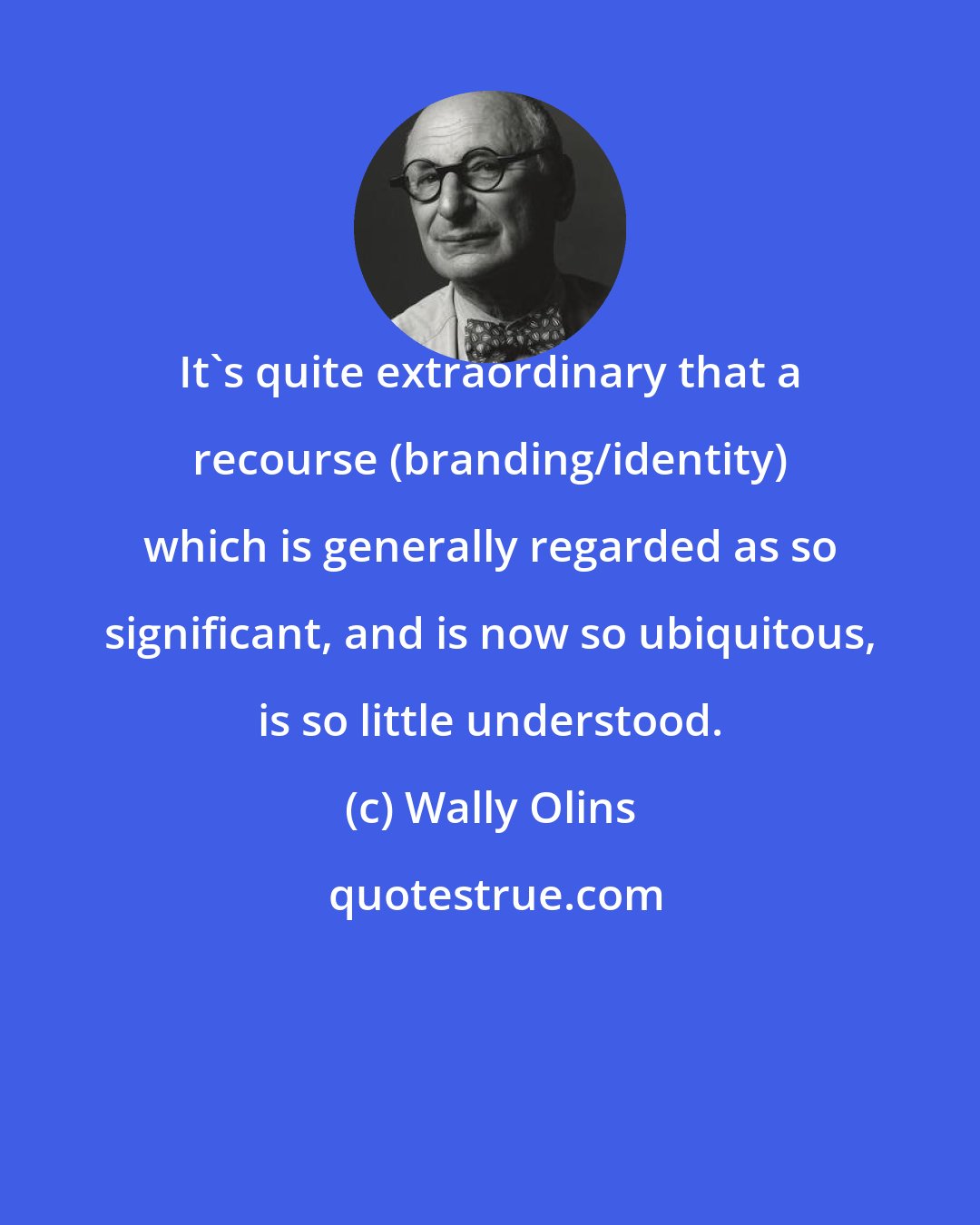 Wally Olins: It's quite extraordinary that a recourse (branding/identity) which is generally regarded as so significant, and is now so ubiquitous, is so little understood.