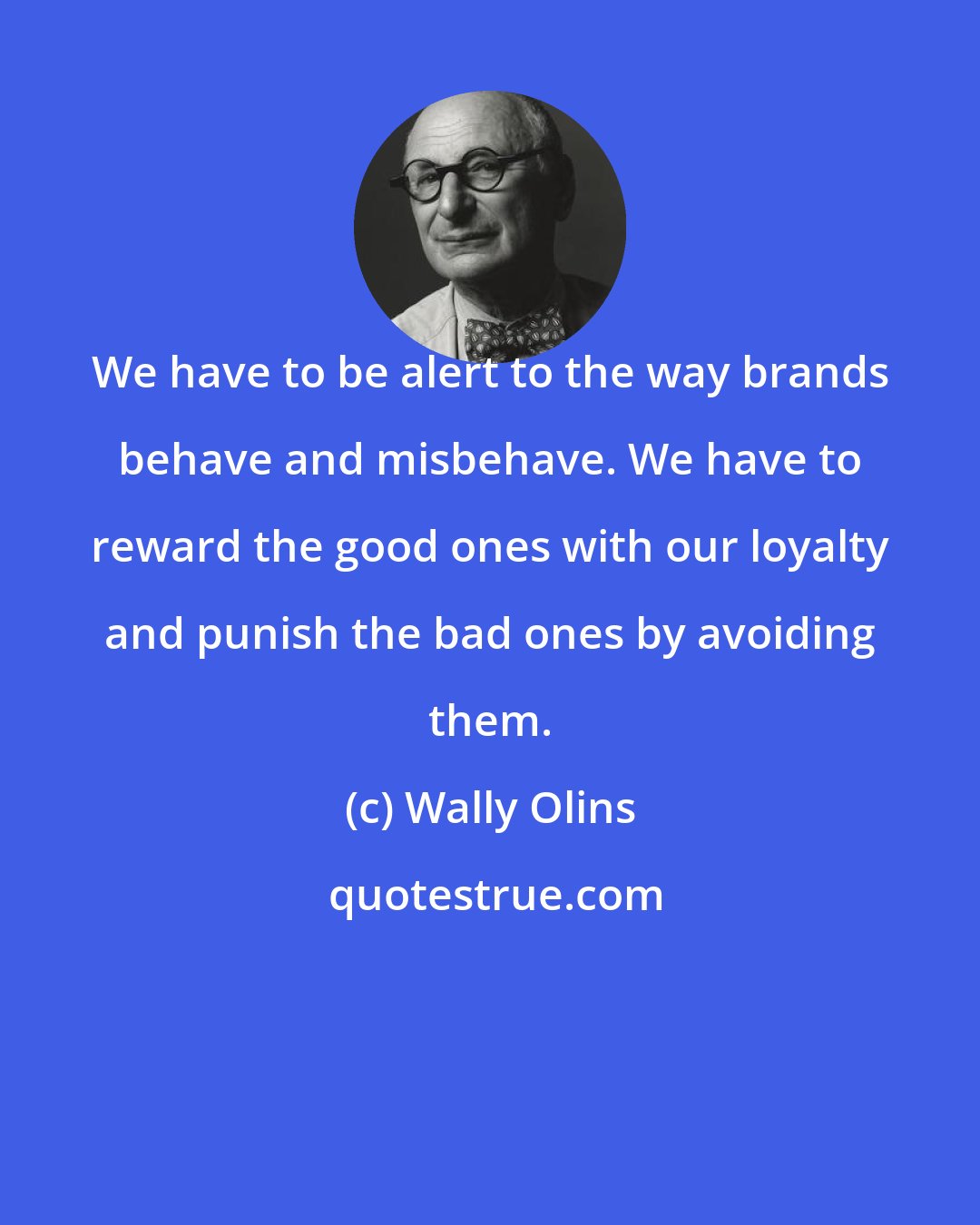 Wally Olins: We have to be alert to the way brands behave and misbehave. We have to reward the good ones with our loyalty and punish the bad ones by avoiding them.