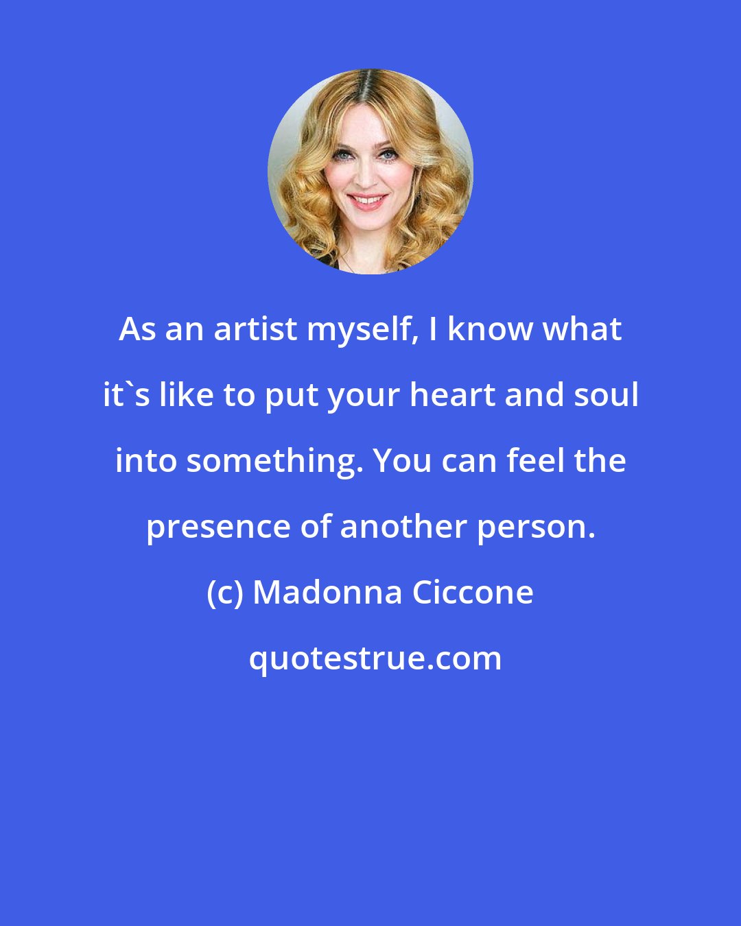 Madonna Ciccone: As an artist myself, I know what it's like to put your heart and soul into something. You can feel the presence of another person.