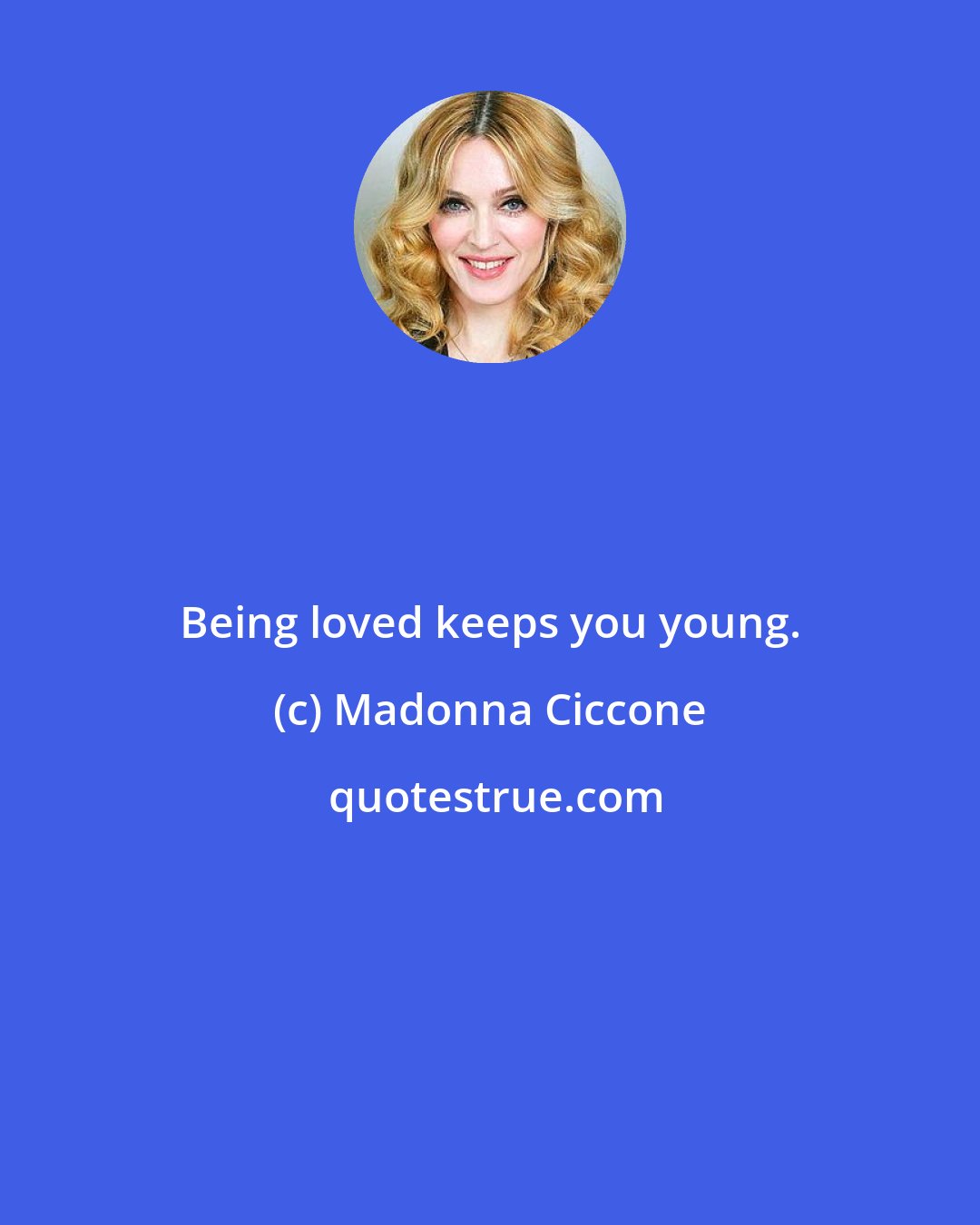 Madonna Ciccone: Being loved keeps you young.