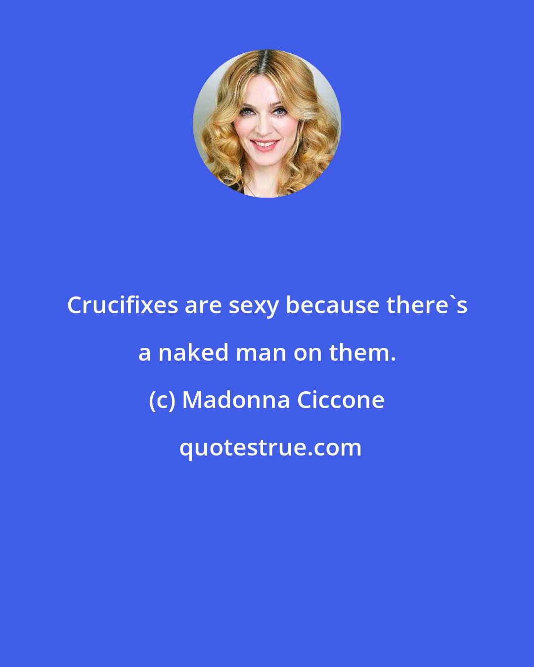 Madonna Ciccone: Crucifixes are sexy because there's a naked man on them.