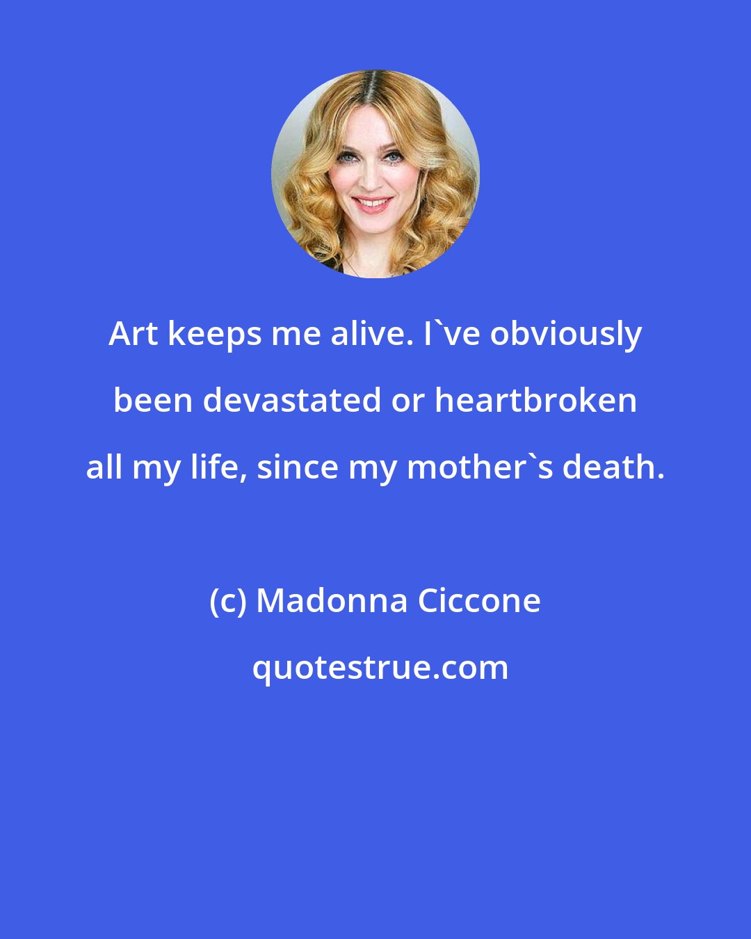 Madonna Ciccone: Art keeps me alive. I've obviously been devastated or heartbroken all my life, since my mother's death.