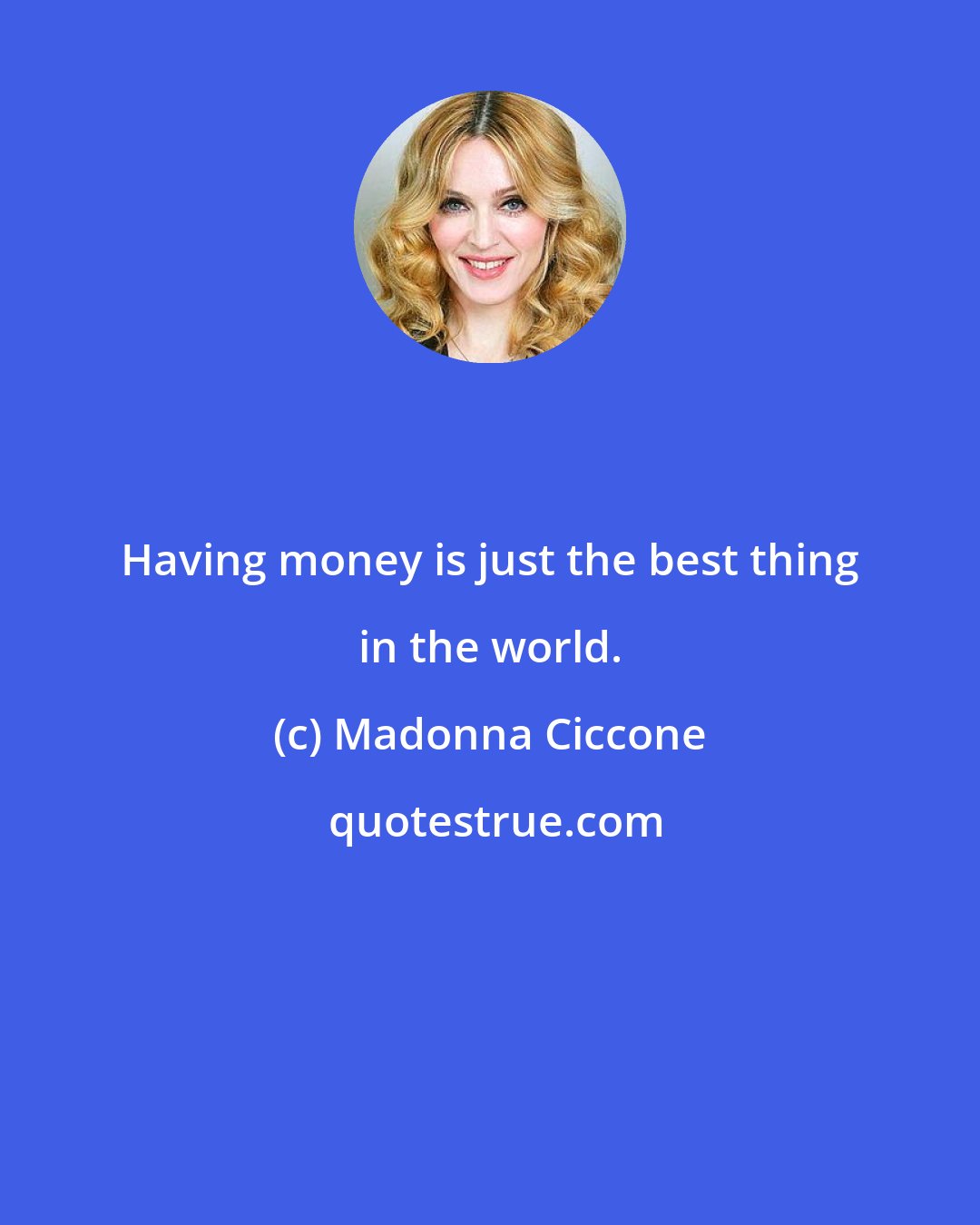 Madonna Ciccone: Having money is just the best thing in the world.