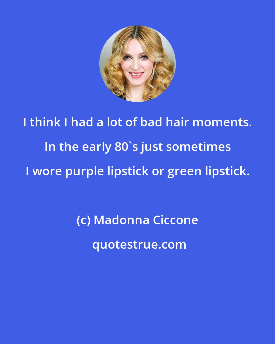 Madonna Ciccone: I think I had a lot of bad hair moments. In the early 80's just sometimes I wore purple lipstick or green lipstick.