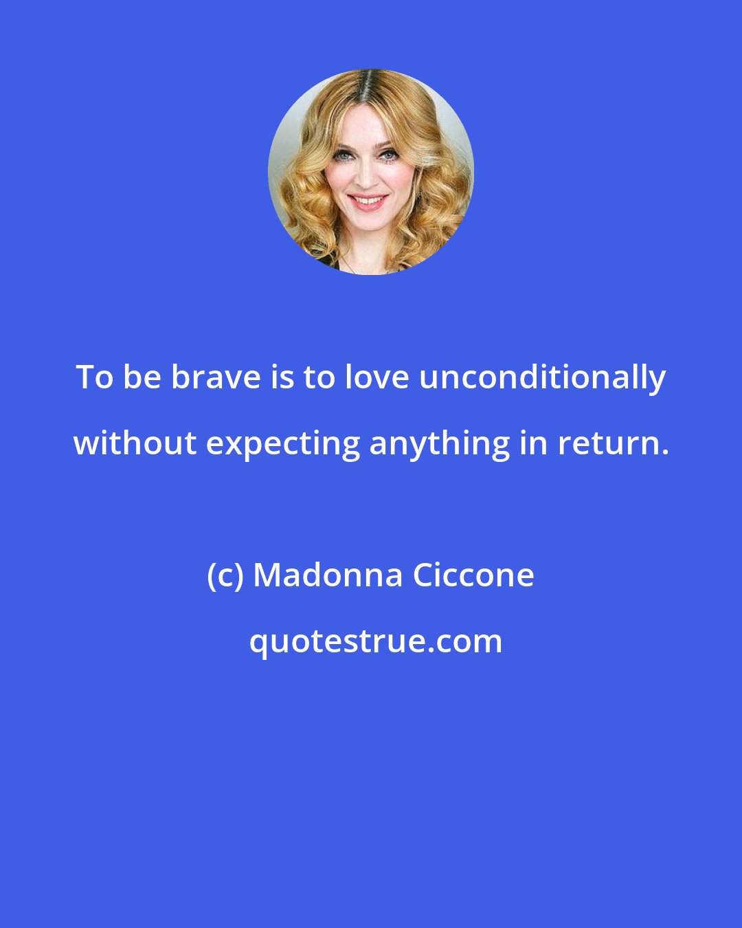Madonna Ciccone: To be brave is to love unconditionally without expecting anything in return.