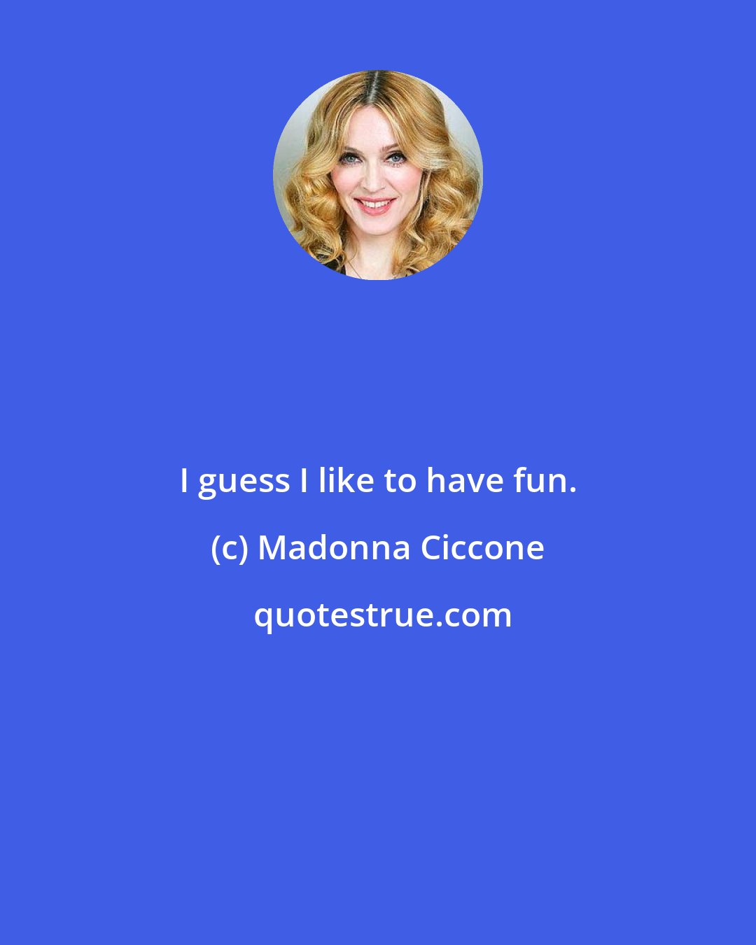 Madonna Ciccone: I guess I like to have fun.