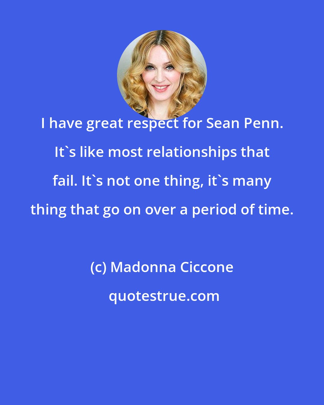 Madonna Ciccone: I have great respect for Sean Penn. It's like most relationships that fail. It's not one thing, it's many thing that go on over a period of time.
