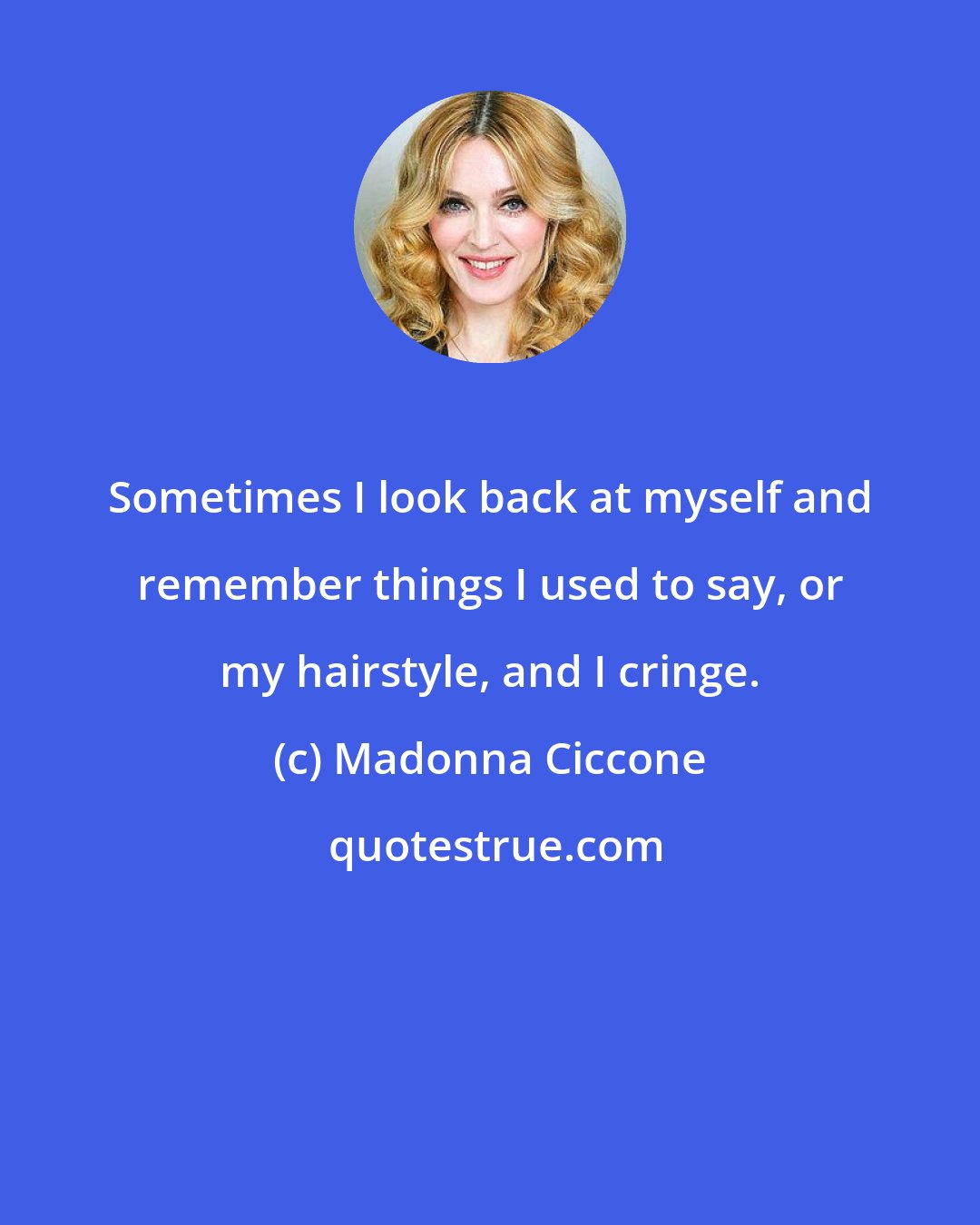 Madonna Ciccone: Sometimes I look back at myself and remember things I used to say, or my hairstyle, and I cringe.