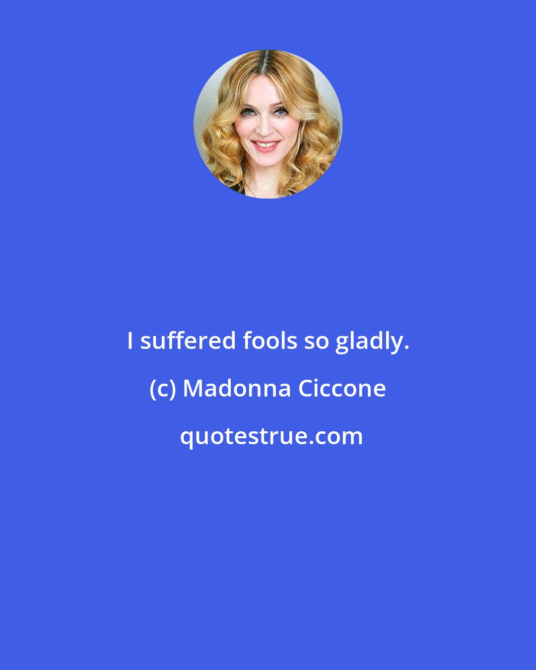 Madonna Ciccone: I suffered fools so gladly.